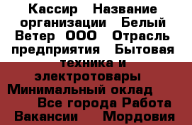 Кассир › Название организации ­ Белый Ветер, ООО › Отрасль предприятия ­ Бытовая техника и электротовары › Минимальный оклад ­ 27 000 - Все города Работа » Вакансии   . Мордовия респ.